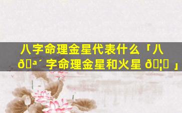 八字命理金星代表什么「八 🪴 字命理金星和火星 🦊 」